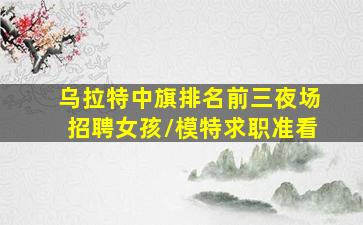 乌拉特中旗排名前三夜场招聘女孩/模特求职准看