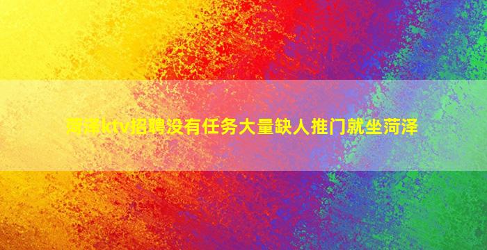 菏泽ktv招聘没有任务大量缺人推门就坐菏泽